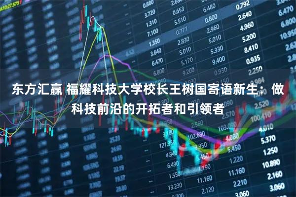 东方汇赢 福耀科技大学校长王树国寄语新生：做科技前沿的开拓者和引领者