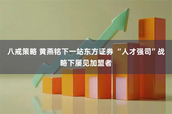八戒策略 黄燕铭下一站东方证券 “人才强司”战略下屡见加盟者