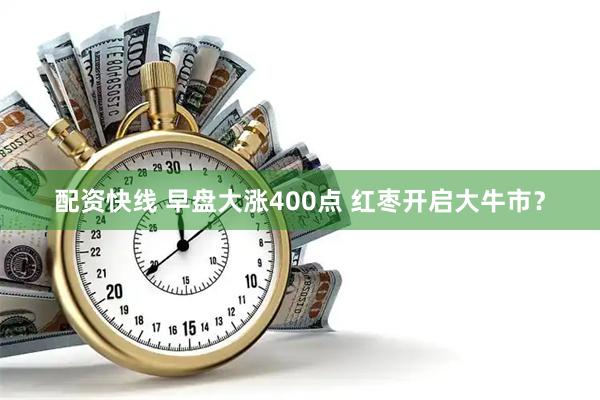 配资快线 早盘大涨400点 红枣开启大牛市？