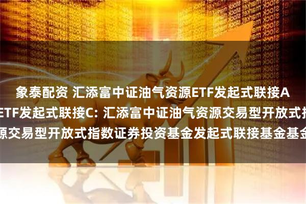 象泰配资 汇添富中证油气资源ETF发起式联接A,汇添富中证油气资源ETF发起式联接C: 汇添富中证油气资源交易型开放式指数证券投资基金发起式联接基金基金合同生效公告