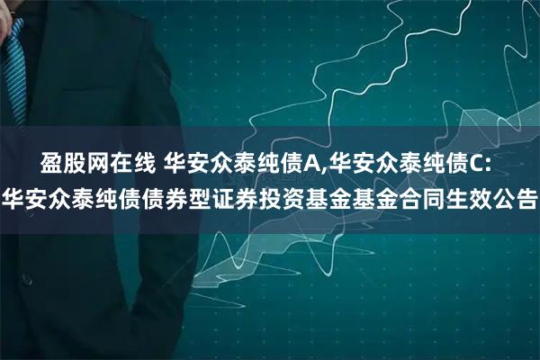 盈股网在线 华安众泰纯债A,华安众泰纯债C: 华安众泰纯债债券型证券投资基金基金合同生效公告