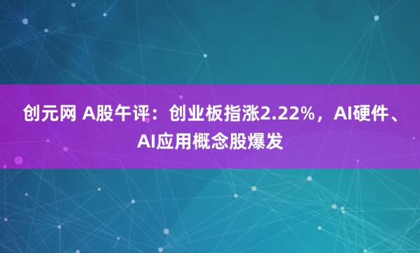 创元网 A股午评：创业板指涨2.22%，AI硬件、AI应用概念股爆发