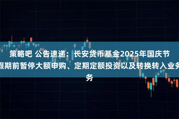 策略吧 公告速递：长安货币基金2025年国庆节假期前暂停大额申购、定期定额投资以及转换转入业务