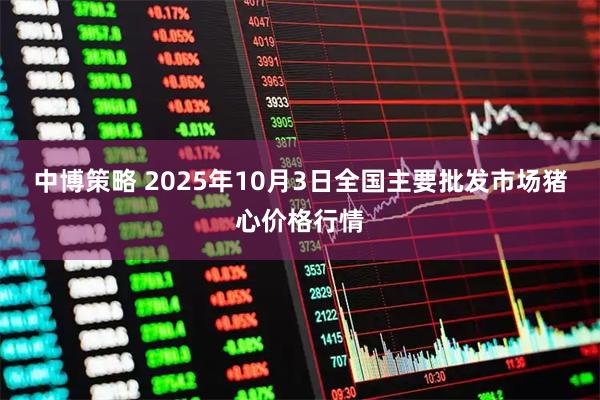 中博策略 2025年10月3日全国主要批发市场猪心价格行情