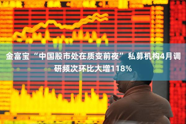 金富宝 “中国股市处在质变前夜” 私募机构4月调研频次环比大增118%