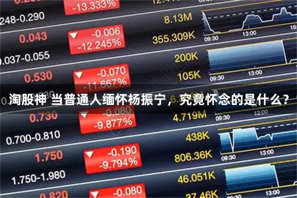 淘股神 当普通人缅怀杨振宁，究竟怀念的是什么？