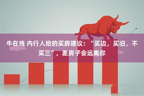 牛在线 内行人给的买房建议：“买边，买旧，不买三”，差房子会远离你