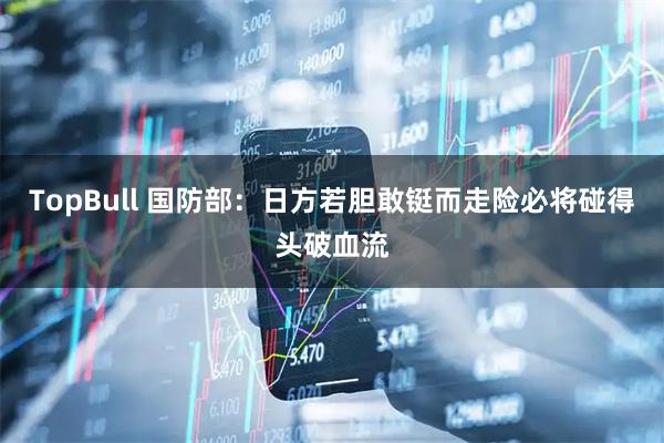 TopBull 国防部：日方若胆敢铤而走险必将碰得头破血流