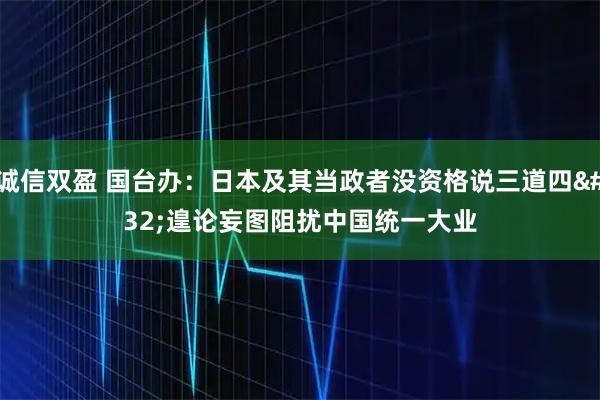 诚信双盈 国台办：日本及其当政者没资格说三道四&#32;遑论妄图阻扰中国统一大业