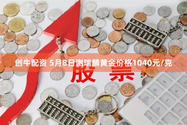 创牛配资 5月8日谢瑞麟黄金价格1040元/克