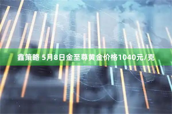 鑫策略 5月8日金至尊黄金价格1040元/克