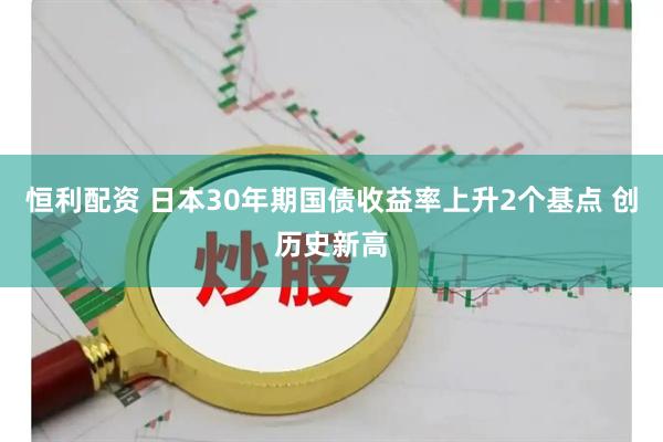 恒利配资 日本30年期国债收益率上升2个基点 创历史新高