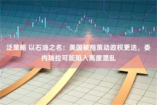 泛策略 以石油之名：美国被指策动政权更迭，委内瑞拉可能陷入高度混乱