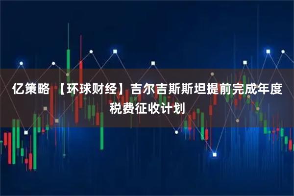 亿策略 【环球财经】吉尔吉斯斯坦提前完成年度税费征收计划