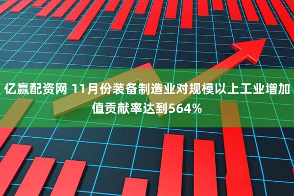 亿赢配资网 11月份装备制造业对规模以上工业增加值贡献率达到564%