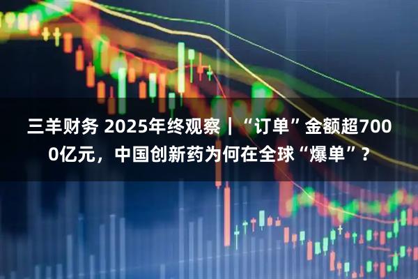三羊财务 2025年终观察｜“订单”金额超7000亿元，中国创新药为何在全球“爆单”？