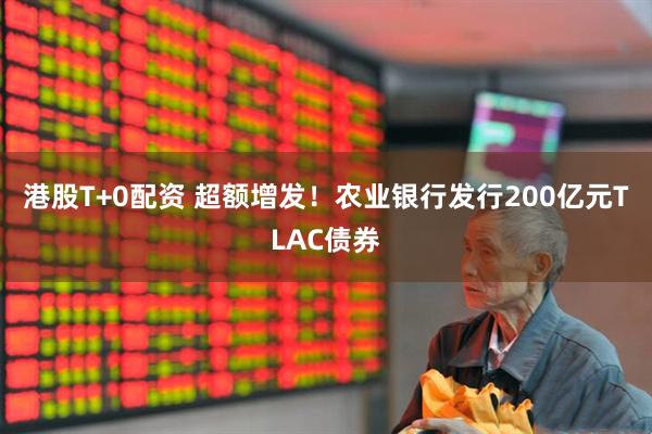 港股T+0配资 超额增发！农业银行发行200亿元TLAC债券