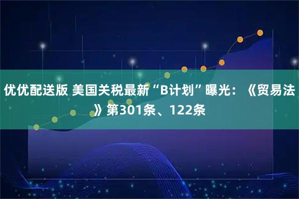 优优配送版 美国关税最新“B计划”曝光：《贸易法》第301条、122条