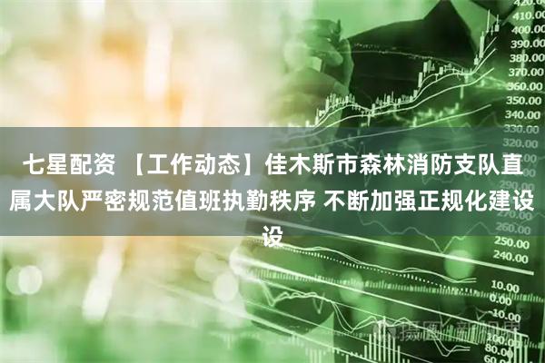 七星配资 【工作动态】佳木斯市森林消防支队直属大队严密规范值班执勤秩序 不断加强正规化建设