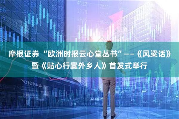 摩根证券 “欧洲时报云心堂丛书”——《风梁话》暨《贴心行囊外乡人》首发式举行