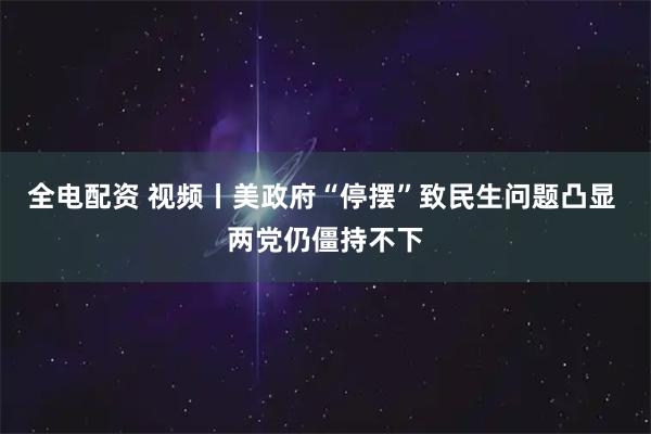 全电配资 视频丨美政府“停摆”致民生问题凸显 两党仍僵持不下