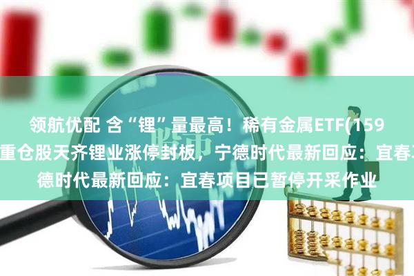 领航优配 含“锂”量最高！稀有金属ETF(159608)盘中涨超2%，重仓股天齐锂业涨停封板，宁德时代最新回应：宜春项目已暂停开采作业
