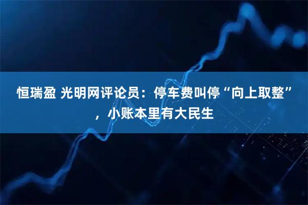 恒瑞盈 光明网评论员：停车费叫停“向上取整”，小账本里有大民生