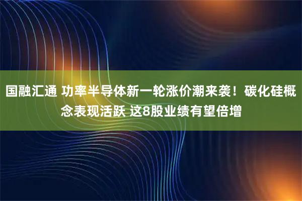 国融汇通 功率半导体新一轮涨价潮来袭！碳化硅概念表现活跃 这8股业绩有望倍增