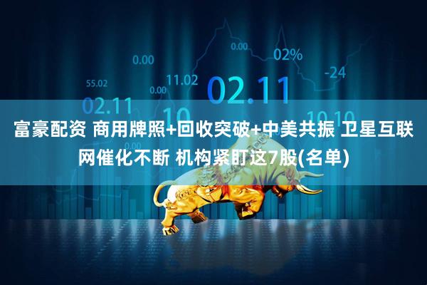 富豪配资 商用牌照+回收突破+中美共振 卫星互联网催化不断 机构紧盯这7股(名单)